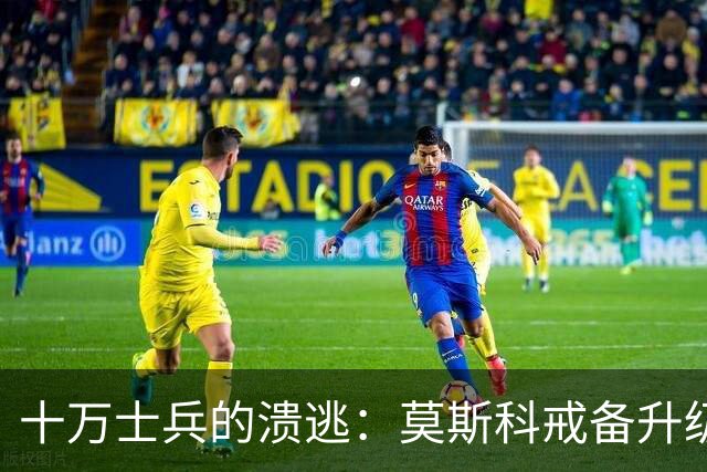 十万士兵的溃逃：莫斯科戒备升级与俄军战壕真相揭示