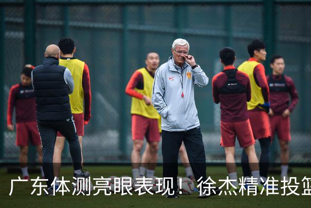 广东体测亮眼表现！徐杰精准投篮引关注，周鹏稳定通过体测考验