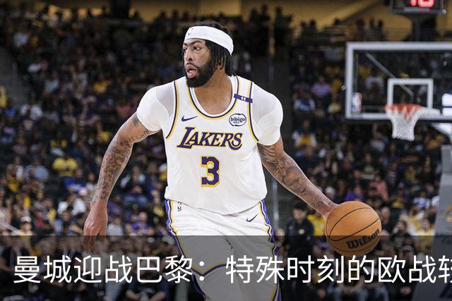 曼城迎战巴黎：特殊时刻的欧战较量
