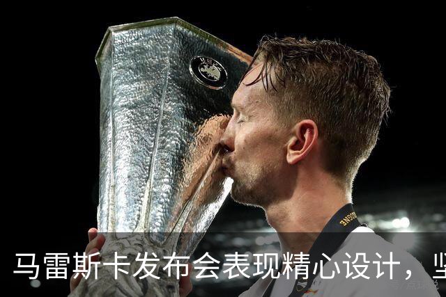 马雷斯卡发布会表现精心设计，坚定却不狂妄